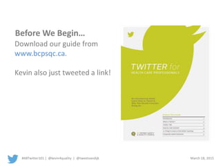 #ABTwitter101 | @kevin4quality | @tweetvandijk March 18, 2015
Before We Begin…
Download our guide from
www.bcpsqc.ca.
Kevin also just tweeted a link!
 