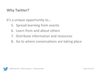 #ABTwitter101 | @kevin4quality | @tweetvandijk March 18, 2015
Why Twitter?
It’s a unique opportunity to…
5. Spread learning from events
6. Learn from and about others
7. Distribute information and resources
8. Go to where conversations are taking place
 