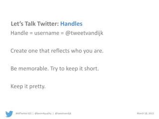 #ABTwitter101 | @kevin4quality | @tweetvandijk March 18, 2015
Let’s Talk Twitter: Handles
Handle = username = @tweetvandijk
Create one that reflects who you are.
Be memorable. Try to keep it short.
Keep it pretty.
 