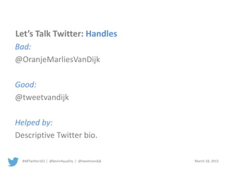 #ABTwitter101 | @kevin4quality | @tweetvandijk March 18, 2015
Let’s Talk Twitter: Handles
Bad:
@OranjeMarliesVanDijk
Good:
@tweetvandijk
Helped by:
Descriptive Twitter bio.
 