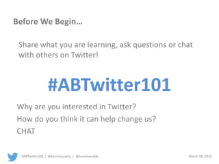 #ABTwitter101 | @kevin4quality | @tweetvandijk March 18, 2015
Before We Begin…
Why are you interested in Twitter?
How do you think it can help change us?
CHAT
#ABTwitter101
Share what you are learning, ask questions or chat
with others on Twitter!
 