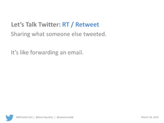 #ABTwitter101 | @kevin4quality | @tweetvandijk March 18, 2015
Let’s Talk Twitter: RT / Retweet
Sharing what someone else tweeted.
It’s like forwarding an email.
 