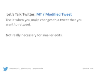 #ABTwitter101 | @kevin4quality | @tweetvandijk March 18, 2015
Let’s Talk Twitter: MT / Modified Tweet
Use it when you make changes to a tweet that you
want to retweet.
Not really necessary for smaller edits.
 