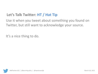 #ABTwitter101 | @kevin4quality | @tweetvandijk March 18, 2015
Let’s Talk Twitter: HT / Hat Tip
Use it when you tweet about something you found on
Twitter, but still want to acknowledge your source.
It’s a nice thing to do.
 