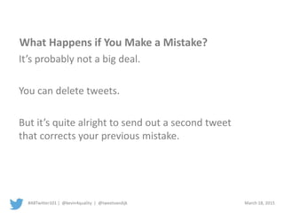#ABTwitter101 | @kevin4quality | @tweetvandijk March 18, 2015
What Happens if You Make a Mistake?
It’s probably not a big deal.
You can delete tweets.
But it’s quite alright to send out a second tweet
that corrects your previous mistake.
 