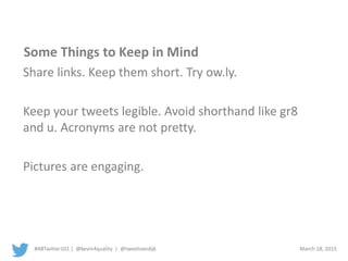 #ABTwitter101 | @kevin4quality | @tweetvandijk March 18, 2015
Some Things to Keep in Mind
Share links. Keep them short. Try ow.ly.
Keep your tweets legible. Avoid shorthand like gr8
and u. Acronyms are not pretty.
Pictures are engaging.
 