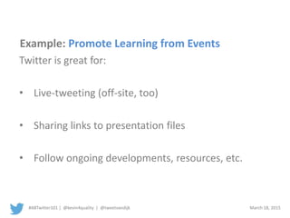 #ABTwitter101 | @kevin4quality | @tweetvandijk March 18, 2015
Twitter is great for:
• Live-tweeting (off-site, too)
• Sharing links to presentation files
• Follow ongoing developments, resources, etc.
Example: Promote Learning from Events
 