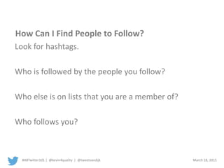 #ABTwitter101 | @kevin4quality | @tweetvandijk March 18, 2015
Look for hashtags.
Who is followed by the people you follow?
Who else is on lists that you are a member of?
Who follows you?
How Can I Find People to Follow?
 