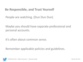 #ABTwitter101 | @kevin4quality | @tweetvandijk March 18, 2015
Be Responsible, and Trust Yourself
People are watching. (Dun Dun Dun)
Maybe you should have separate professional and
personal accounts.
It’s often about common sense.
Remember applicable policies and guidelines.
 