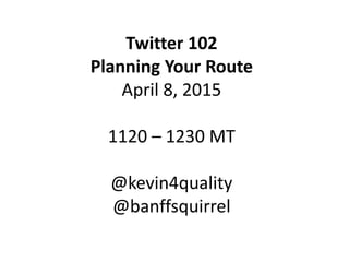 #ABTwitter101 | @kevin4quality | @tweetvandijk March 18, 2015
Twitter 102
Planning Your Route
April 8, 2015
1120 – 1230 MT
@kevin4quality
@banffsquirrel
 