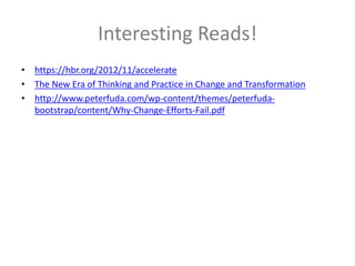 Interesting Reads!
• https://hbr.org/2012/11/accelerate
• The New Era of Thinking and Practice in Change and Transformation
• http://www.peterfuda.com/wp-content/themes/peterfuda-
bootstrap/content/Why-Change-Efforts-Fail.pdf
 