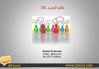 101 ‫ػبٌُ اٌزغش٠ذ‬




           Khaled El Ahmad
           Twitter: @Shusmo
           Tel: 079 73 88044


@Convo2                        WWW.CONVO2.COM
                                                0
 