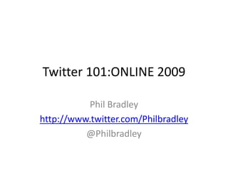 Twitter 101:ONLINE 2009 Phil Bradley http://www.twitter.com/Philbradley @Philbradley 