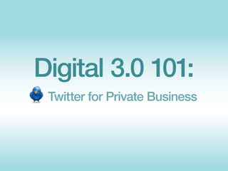 Digital 3.0 101:
 Twitter for Private Business
 