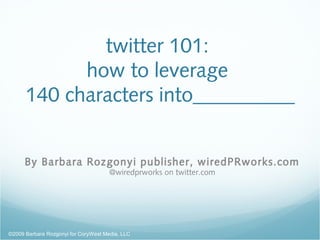 twitter 101:
how to leverage
140 characters into__________
By Barbara Rozgonyi publisher, wiredPRworks.com
@wiredprworks on twitter.com
©2009 Barbara Rozgonyi for CoryWest Media, LLC
 