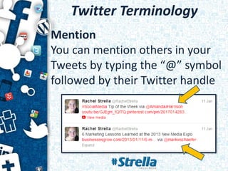 Twitter Terminology
Mention
You can mention others in your
Tweets by typing the “@” symbol
followed by their Twitter handle
 