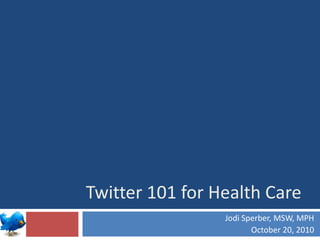 Twitter 101 for Health Care Jodi Sperber, MSW, MPH October 20, 2010 