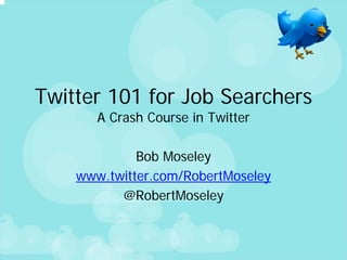 Twitter 101 for Job Searchers
       A Crash Course in Twitter

             Bob Moseley
    www.twitter.com/RobertMoseley
          @RobertMoseley
 
