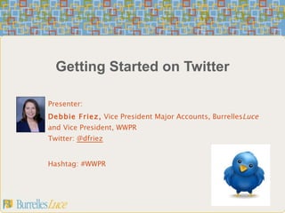 Getting Started on Twitter Presenter: Debbie Friez,  Vice President Major Accounts, Burrelles Luce  and Vice President, WWPR Twitter:  @dfriez Hashtag: #WWPR 
