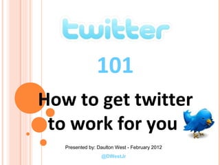 101
How to get twitter
 to work for you
   Presented by: Daulton West - February 2012
                  @DWestJr
 