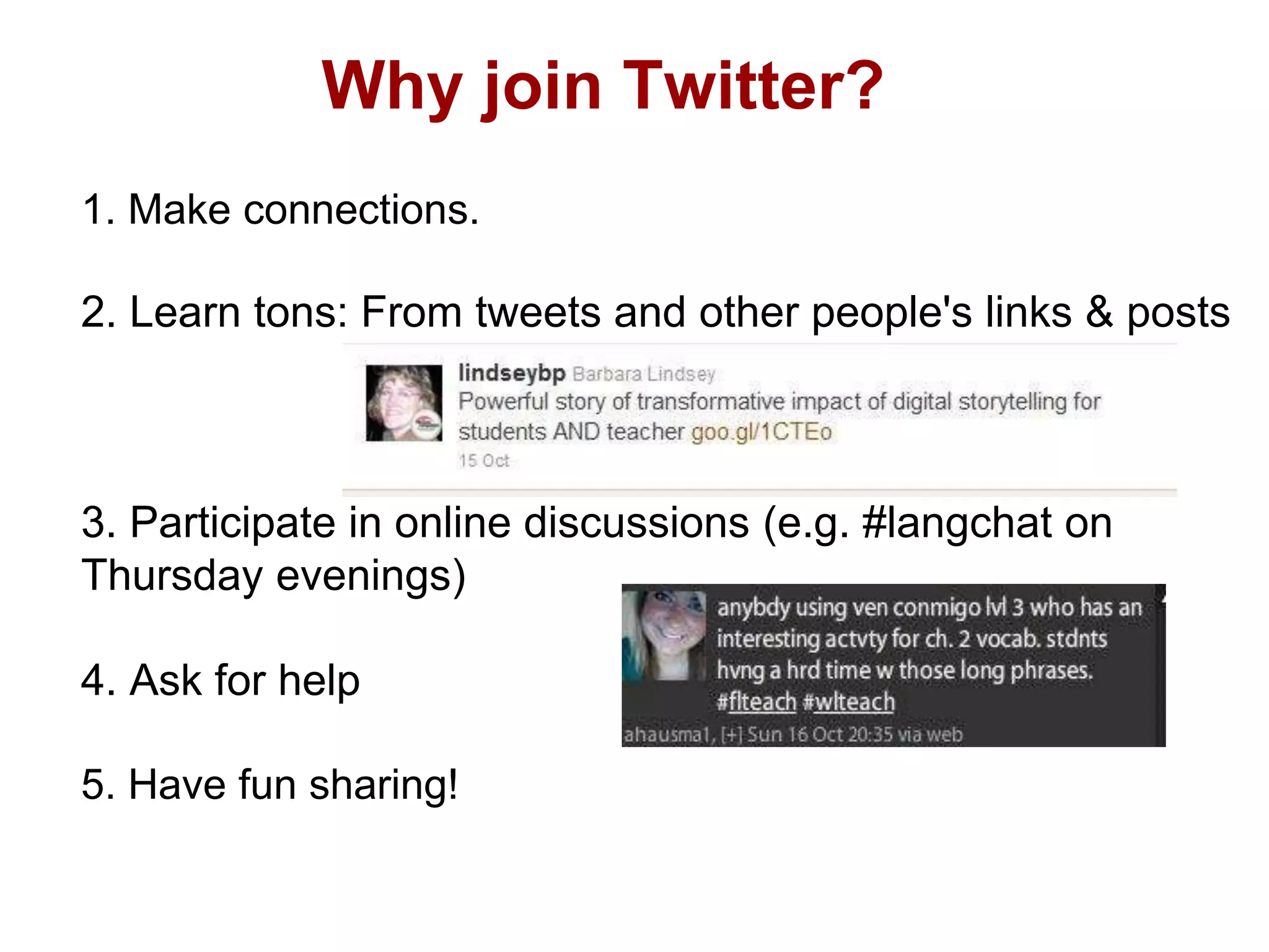 Why join Twitter?
1. Make connections.
2. Learn tons: From tweets and other people's links & posts
3. Participate in online discussions (e.g. #langchat on
Thursday evenings)
4. Ask for help
5. Have fun sharing!
 