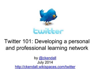 Twitter 101: Developing a personal
and professional learning network
by @ckendall
July 2014
http://ckendall.wikispaces.com/twitter
 