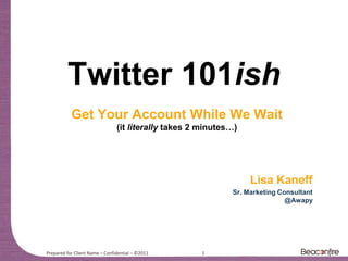Twitter 101ish
           Get Your Account While We Wait
                                (it literally takes 2 minutes…)




                                                                  Lisa Kaneff
                                                             Sr. Marketing Consultant
                                                                             @Awapy




Prepared for Client Name – Confidential – ©2011      1
 