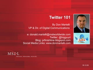 Twitter 101 By Don Martelli  VP & Dir. of Digital Communications   e: donald.martelli@mslworldwide.com Twitter: @bigguyd Blog: prfinishline.blogspot.com Social Media Links: www.donmartelli.com 05.12.09 