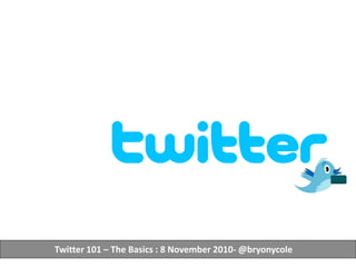 Twitter 101 – The Basics : 8 November 2010- @bryonycole
 
