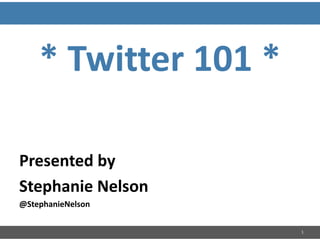 * Twitter 101 * Presented by Stephanie Nelson @StephanieNelson 