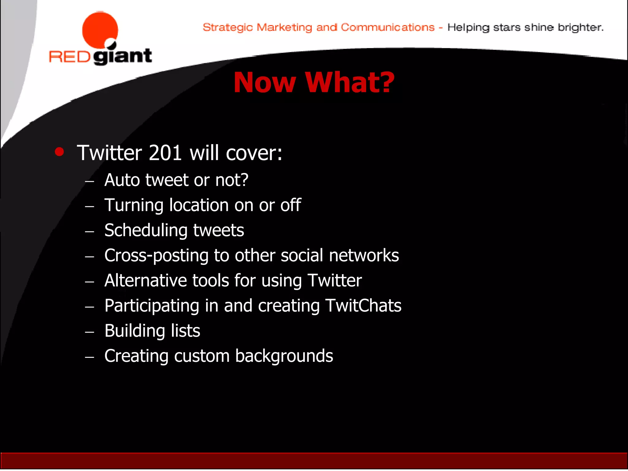 Now What?

• Twitter 201 will cover:
      Auto tweet or not?
      Turning location on or off
      Scheduling tweets
      Cross-posting to other social networks
      Alternative tools for using Twitter
      Participating in and creating TwitChats
      Building lists
      Creating custom backgrounds
 