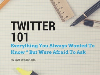 TWITTER 
101 
Everything You Always Wanted To 
Know * But Were Afraid To Ask 
by JKG Social Media 
 