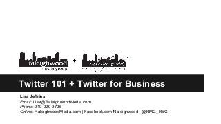 Twitter 101 + Twitter for Business
Lisa Jeffries
Email: Lisa@RaleighwoodMedia.com
Phone: 919-229-9725
Online: RaleighwoodMedia.com | Facebook.com/Raleighwood | @RMG_REG
 