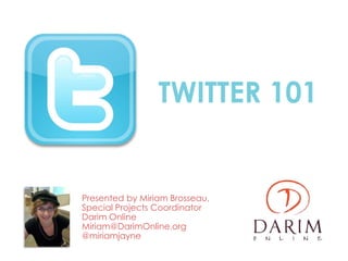 TWITTER 101


Presented by Miriam Brosseau,
Special Projects Coordinator
Darim Online
Miriam@DarimOnline.org
@miriamjayne
 