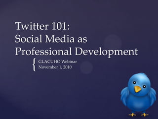 Twitter 101: Social Media as Professional Development GLACUHO Webinar November 1, 2010 