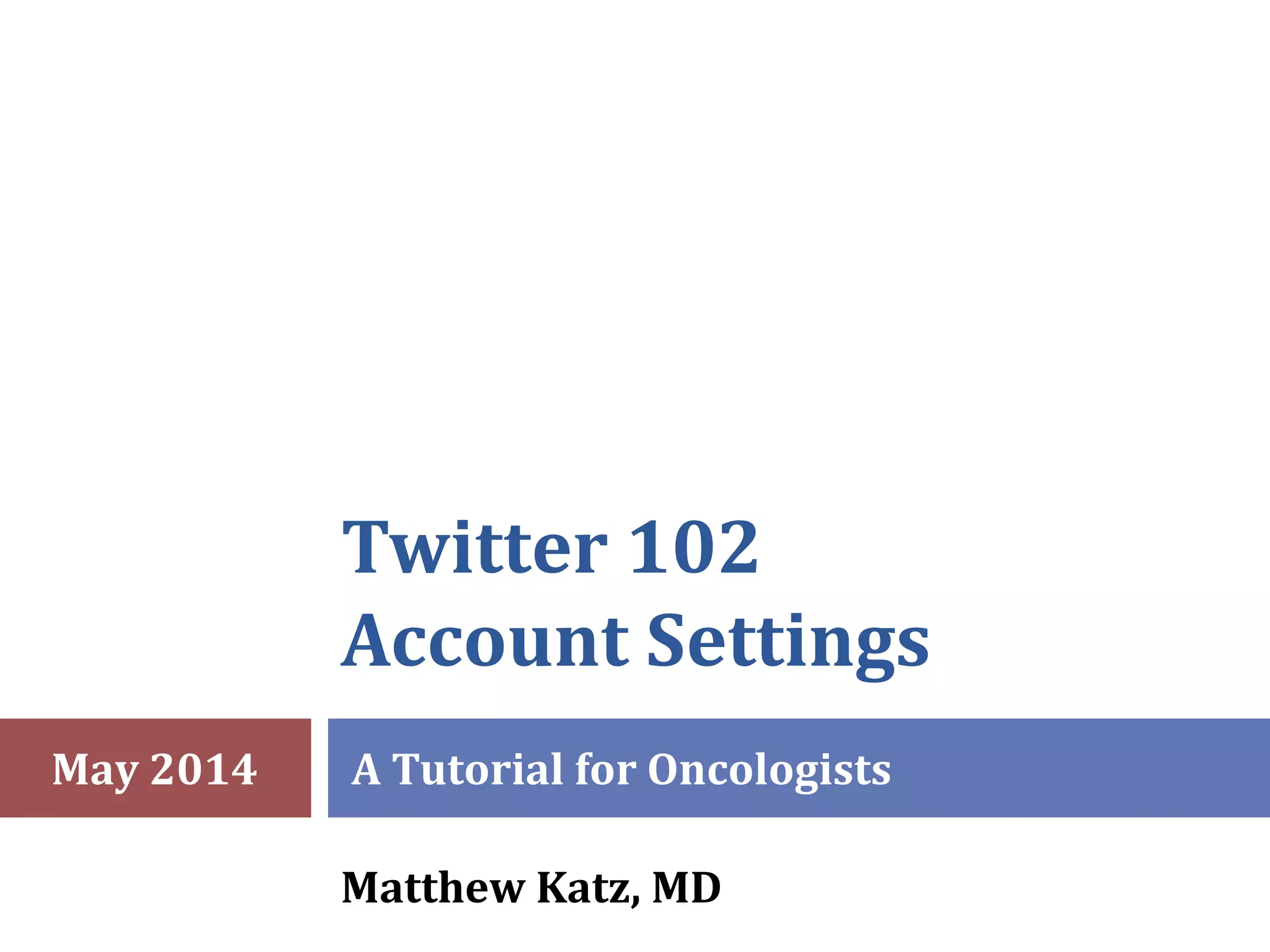 Twitter 102
Account Settings
A Tutorial for Oncologists
Matthew Katz, MD
May 2014