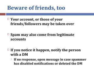 Beware of friends, too
 Your account, or those of your
friends/followers may be taken over
 Spam may also come from legi...