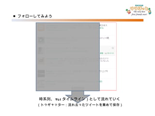 ■ フォローしてみよう 時系列、 TL( タイムライン）として流れていく （トゥギャッター：流れ去ったツイートを集めて保存） 