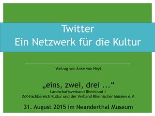 Twitter
Ein Netzwerk für die Kultur
Vortrag von Anke von Heyl
„eins, zwei, drei ...“
Landschaftsverband Rheinland /
LVR-Fachbereich Kultur und der Verband Rheinischer Museen e.V.
31. August 2015 im Neanderthal Museum
 