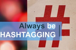 Always be
HASHTAGGING
 