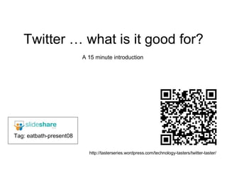 Twitter … what is it good for? A 15 minute introduction http://tasterseries.wordpress.com/technology-tasters/twitter-taster/ Tag: eatbath-present08 