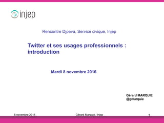Mardi 8 novembre 2016
Gérard MARQUIE
@gmarquie
8 novembre 2016 Gérard Marquié / Injep 1
Rencontre Djpeva, Service civique, Injep
Twitter et ses usages professionnels :
introduction
 
