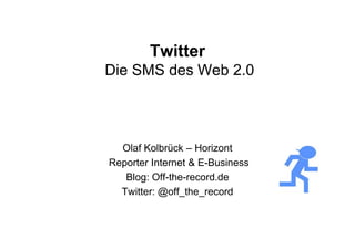 Twitter
Die SMS des Web 2 0
                2.0




  Olaf Kolbrück – Horizont
Reporter Internet & E-Business
   Blog: Off-the-record.de
      g
  Twitter: @off_the_record
 