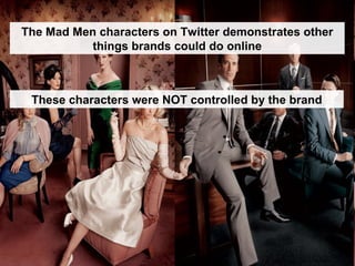 The Mad Men characters on Twitter demonstrates other things brands could do online These characters were NOT controlled by the brand 
