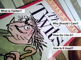 What is Twitter? Why Should I Care? How Do I Do It? How Is It Used? 