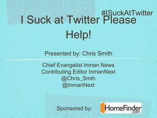 I Suck at Twitter Please Help! ,[object Object],Chief Evangelist Inman News Contributing Editor InmanNext @Chris_Smth @InmanNext #ISuckAtTwitter Sponsored by: 