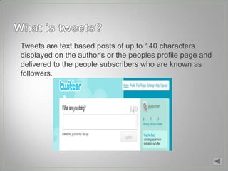 • Tweets are text based posts of up to 140 characters
  displayed on the author's or the peoples profile page and
  delivered to the people subscribers who are known as
  followers.
 
