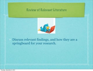 Review of Relevant Literature




                     Discuss relevant findings, and how they are a
                     springboard for your research.




Thursday, December 6, 2012
 