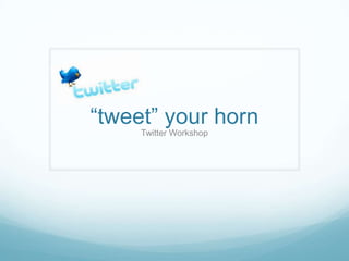 “tweet” your horn
     Twitter Workshop
 
