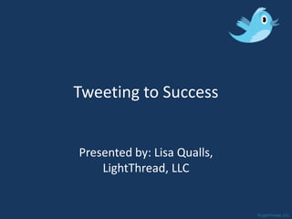 Tweeting to Success


Presented by: Lisa Qualls,
    LightThread, LLC


                             ©LightThread, LLC
 